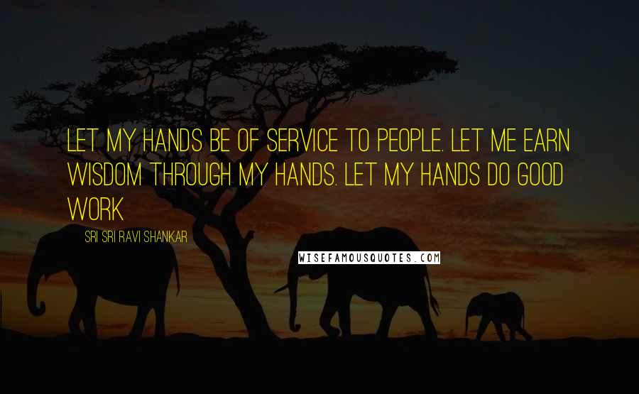 Sri Sri Ravi Shankar Quotes: Let my hands be of service to people. Let me earn wisdom through my hands. Let my hands do good work