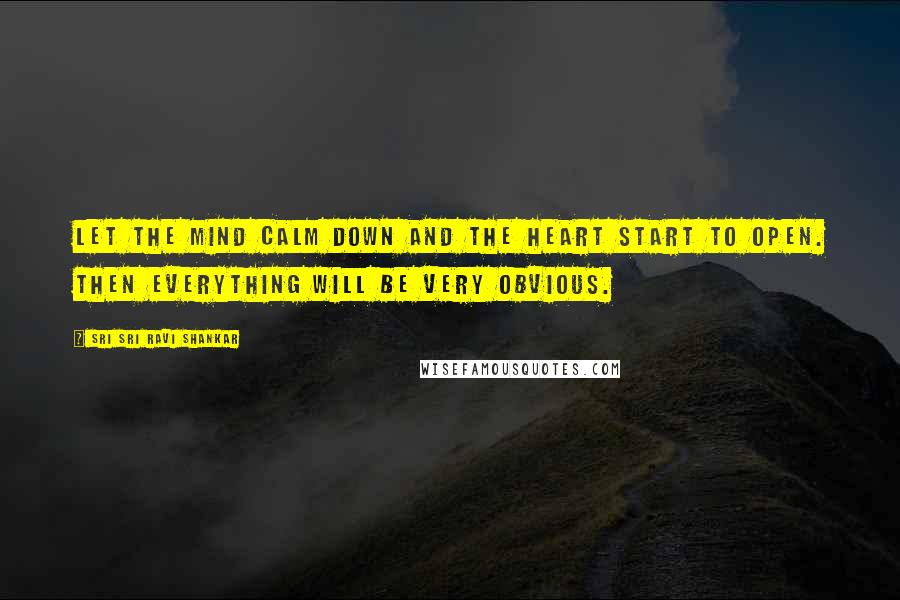 Sri Sri Ravi Shankar Quotes: Let the mind calm down and the heart start to open. Then everything will be very obvious.