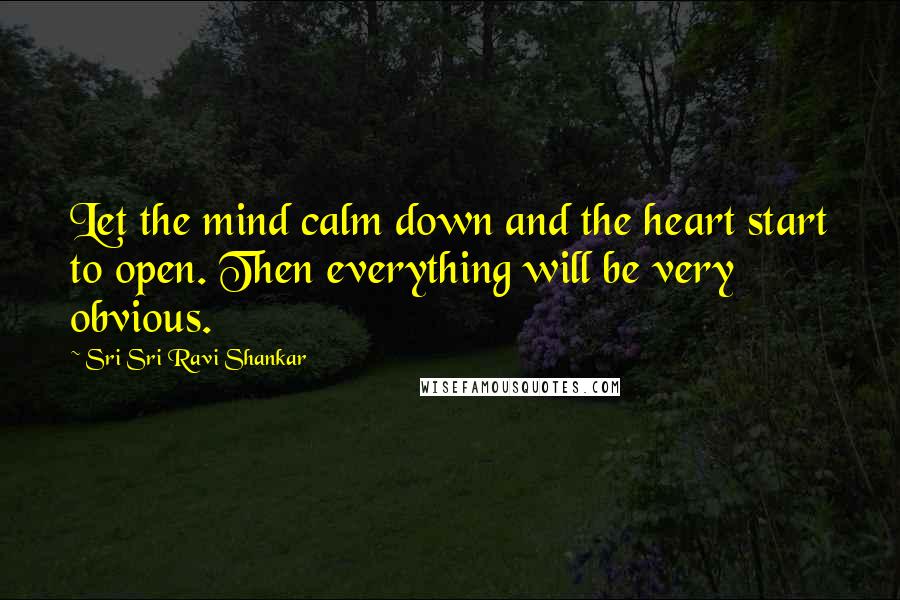 Sri Sri Ravi Shankar Quotes: Let the mind calm down and the heart start to open. Then everything will be very obvious.