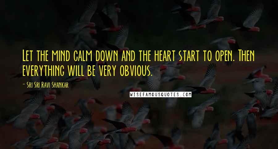 Sri Sri Ravi Shankar Quotes: Let the mind calm down and the heart start to open. Then everything will be very obvious.
