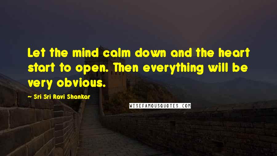 Sri Sri Ravi Shankar Quotes: Let the mind calm down and the heart start to open. Then everything will be very obvious.