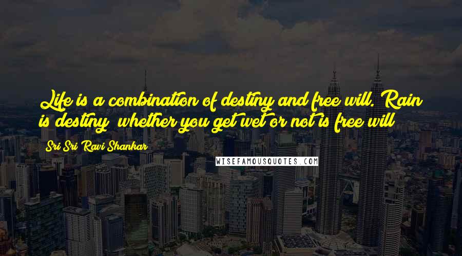 Sri Sri Ravi Shankar Quotes: Life is a combination of destiny and free will. Rain is destiny; whether you get wet or not is free will!