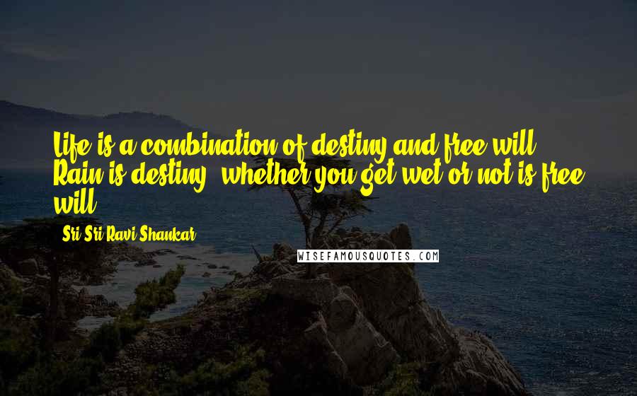 Sri Sri Ravi Shankar Quotes: Life is a combination of destiny and free will. Rain is destiny; whether you get wet or not is free will!