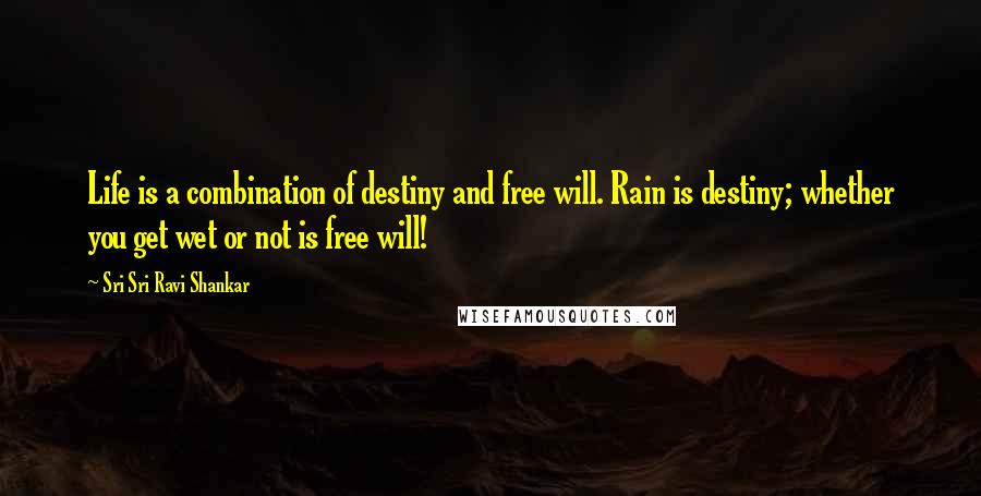 Sri Sri Ravi Shankar Quotes: Life is a combination of destiny and free will. Rain is destiny; whether you get wet or not is free will!