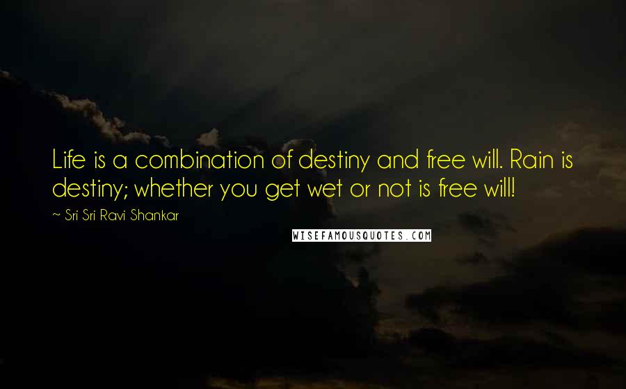 Sri Sri Ravi Shankar Quotes: Life is a combination of destiny and free will. Rain is destiny; whether you get wet or not is free will!