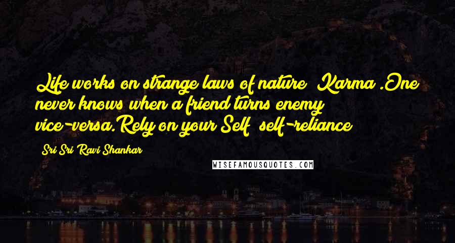 Sri Sri Ravi Shankar Quotes: Life works on strange laws of nature (Karma).One never knows when a friend turns enemy & vice-versa.Rely on your Self; self-reliance