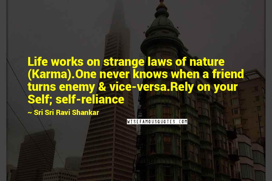 Sri Sri Ravi Shankar Quotes: Life works on strange laws of nature (Karma).One never knows when a friend turns enemy & vice-versa.Rely on your Self; self-reliance