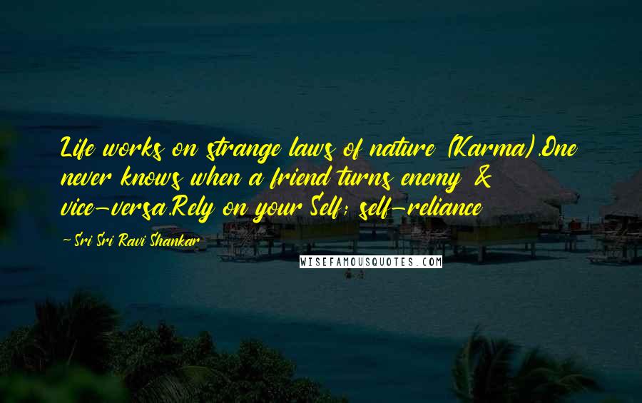 Sri Sri Ravi Shankar Quotes: Life works on strange laws of nature (Karma).One never knows when a friend turns enemy & vice-versa.Rely on your Self; self-reliance