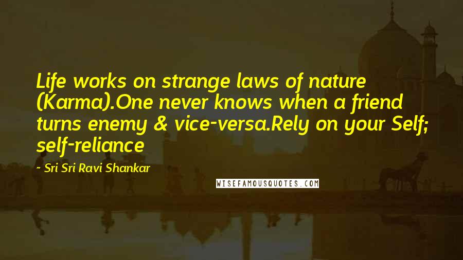 Sri Sri Ravi Shankar Quotes: Life works on strange laws of nature (Karma).One never knows when a friend turns enemy & vice-versa.Rely on your Self; self-reliance