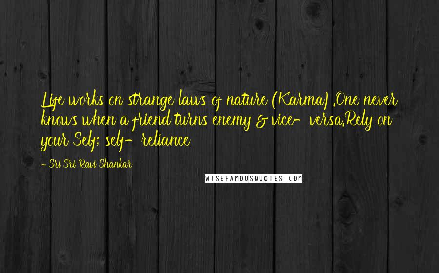 Sri Sri Ravi Shankar Quotes: Life works on strange laws of nature (Karma).One never knows when a friend turns enemy & vice-versa.Rely on your Self; self-reliance