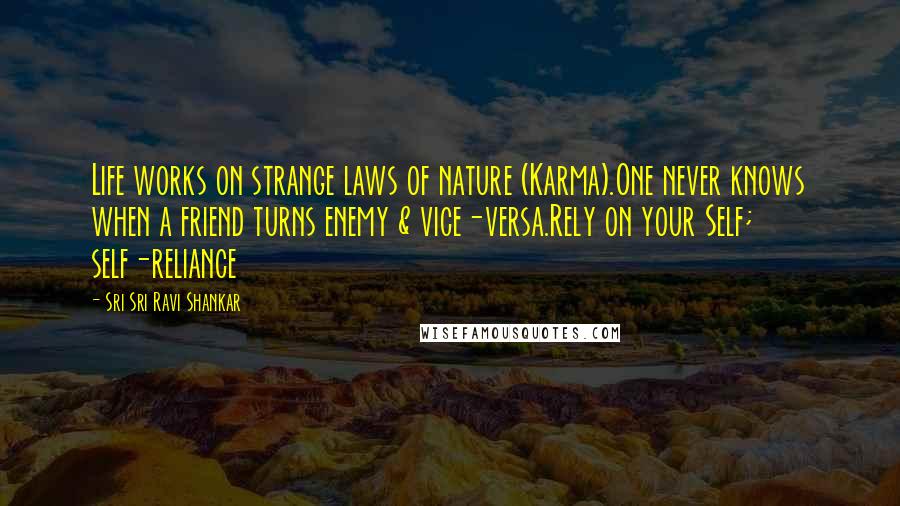 Sri Sri Ravi Shankar Quotes: Life works on strange laws of nature (Karma).One never knows when a friend turns enemy & vice-versa.Rely on your Self; self-reliance