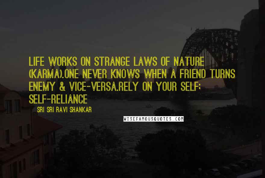 Sri Sri Ravi Shankar Quotes: Life works on strange laws of nature (Karma).One never knows when a friend turns enemy & vice-versa.Rely on your Self; self-reliance