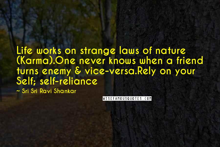 Sri Sri Ravi Shankar Quotes: Life works on strange laws of nature (Karma).One never knows when a friend turns enemy & vice-versa.Rely on your Self; self-reliance