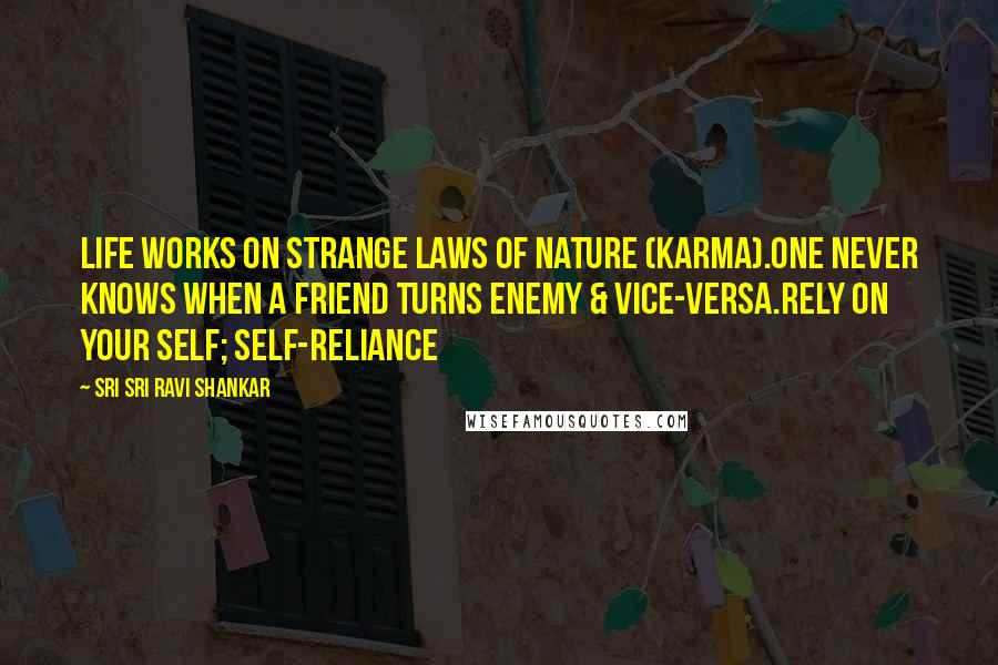 Sri Sri Ravi Shankar Quotes: Life works on strange laws of nature (Karma).One never knows when a friend turns enemy & vice-versa.Rely on your Self; self-reliance