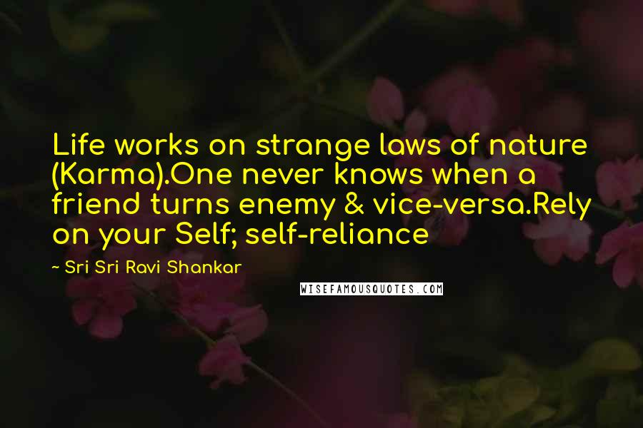 Sri Sri Ravi Shankar Quotes: Life works on strange laws of nature (Karma).One never knows when a friend turns enemy & vice-versa.Rely on your Self; self-reliance