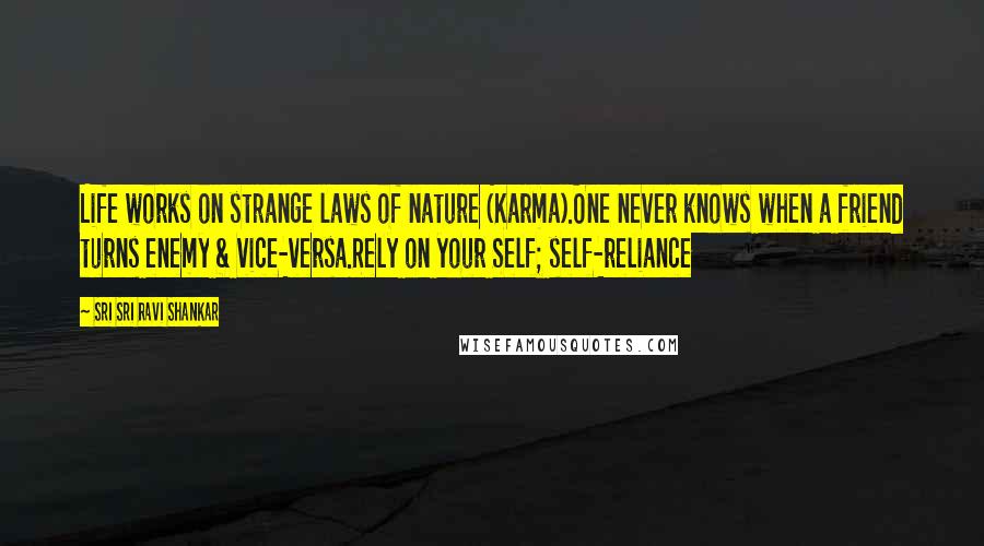 Sri Sri Ravi Shankar Quotes: Life works on strange laws of nature (Karma).One never knows when a friend turns enemy & vice-versa.Rely on your Self; self-reliance