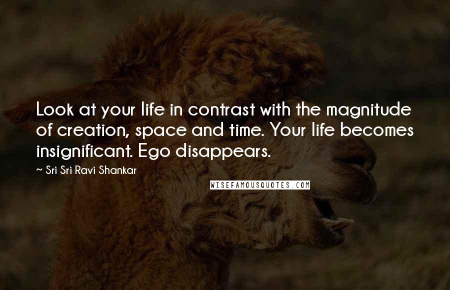 Sri Sri Ravi Shankar Quotes: Look at your life in contrast with the magnitude of creation, space and time. Your life becomes insignificant. Ego disappears.