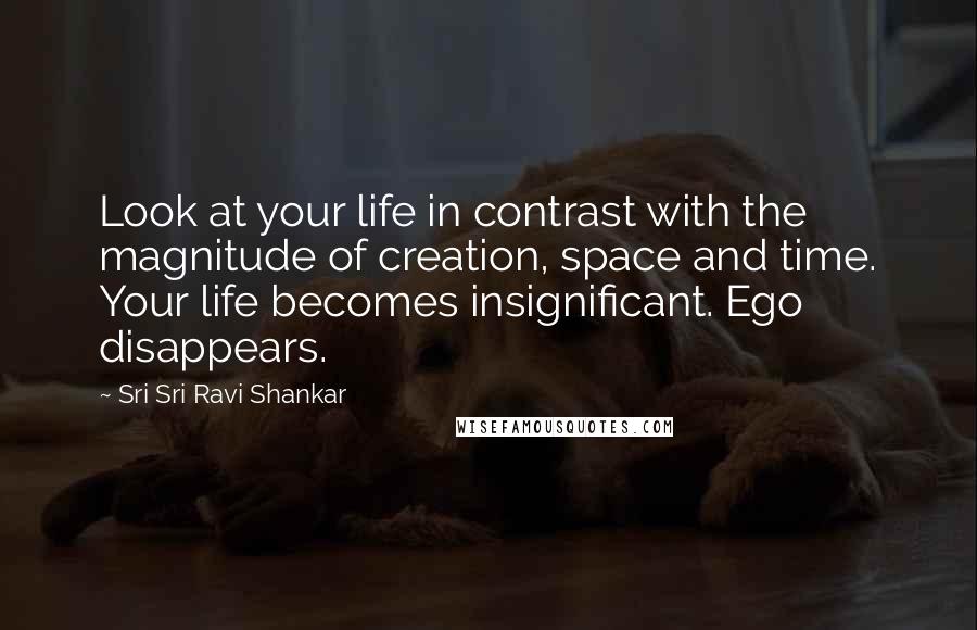 Sri Sri Ravi Shankar Quotes: Look at your life in contrast with the magnitude of creation, space and time. Your life becomes insignificant. Ego disappears.