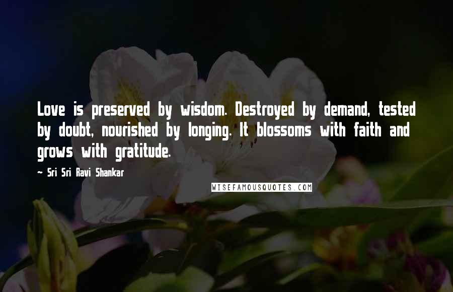 Sri Sri Ravi Shankar Quotes: Love is preserved by wisdom. Destroyed by demand, tested by doubt, nourished by longing. It blossoms with faith and grows with gratitude.