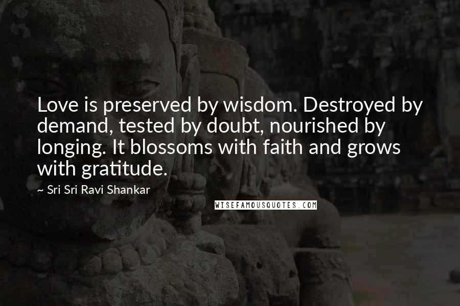 Sri Sri Ravi Shankar Quotes: Love is preserved by wisdom. Destroyed by demand, tested by doubt, nourished by longing. It blossoms with faith and grows with gratitude.