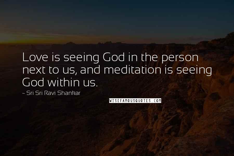 Sri Sri Ravi Shankar Quotes: Love is seeing God in the person next to us, and meditation is seeing God within us.