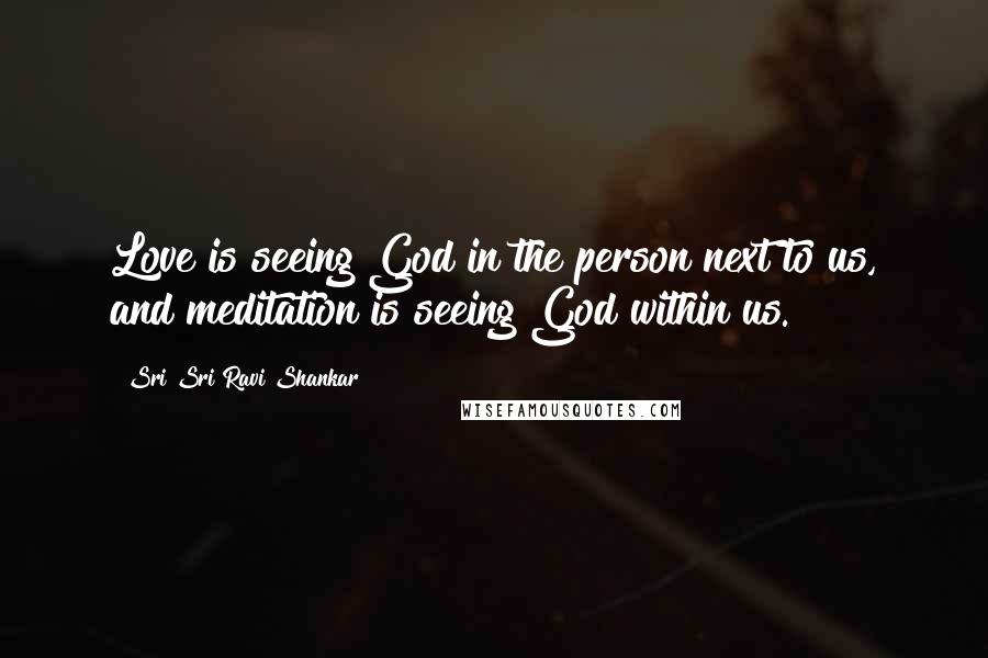 Sri Sri Ravi Shankar Quotes: Love is seeing God in the person next to us, and meditation is seeing God within us.