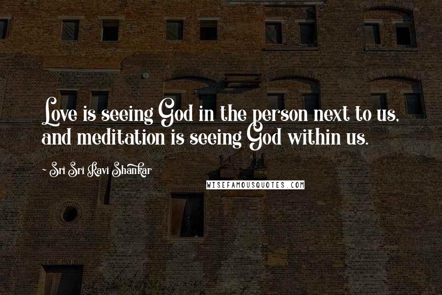 Sri Sri Ravi Shankar Quotes: Love is seeing God in the person next to us, and meditation is seeing God within us.