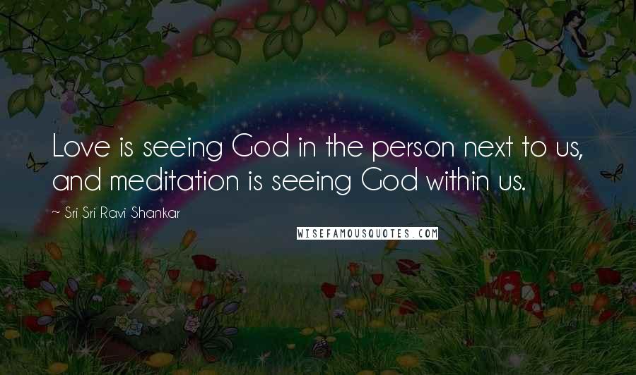 Sri Sri Ravi Shankar Quotes: Love is seeing God in the person next to us, and meditation is seeing God within us.