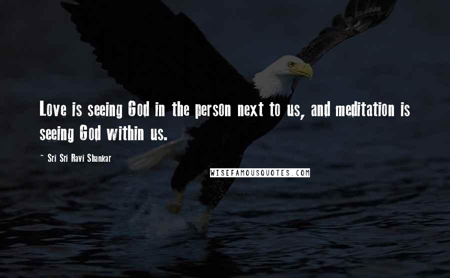 Sri Sri Ravi Shankar Quotes: Love is seeing God in the person next to us, and meditation is seeing God within us.