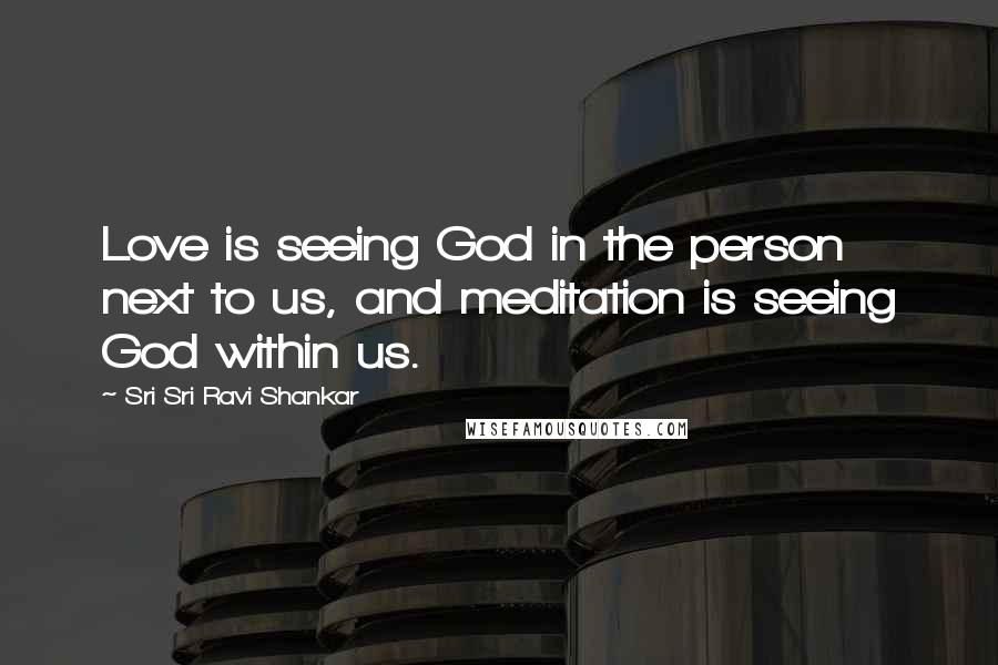 Sri Sri Ravi Shankar Quotes: Love is seeing God in the person next to us, and meditation is seeing God within us.