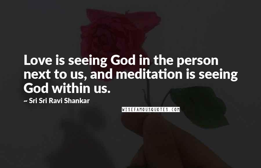 Sri Sri Ravi Shankar Quotes: Love is seeing God in the person next to us, and meditation is seeing God within us.