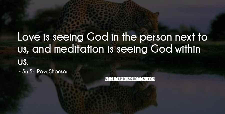 Sri Sri Ravi Shankar Quotes: Love is seeing God in the person next to us, and meditation is seeing God within us.