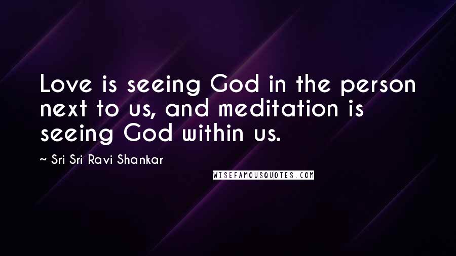 Sri Sri Ravi Shankar Quotes: Love is seeing God in the person next to us, and meditation is seeing God within us.