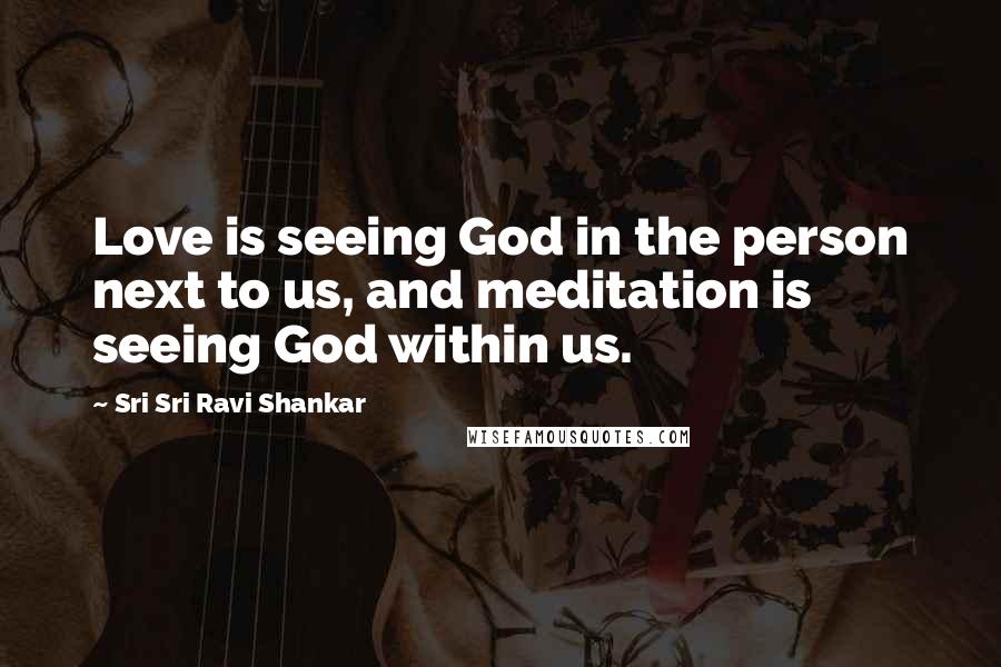 Sri Sri Ravi Shankar Quotes: Love is seeing God in the person next to us, and meditation is seeing God within us.