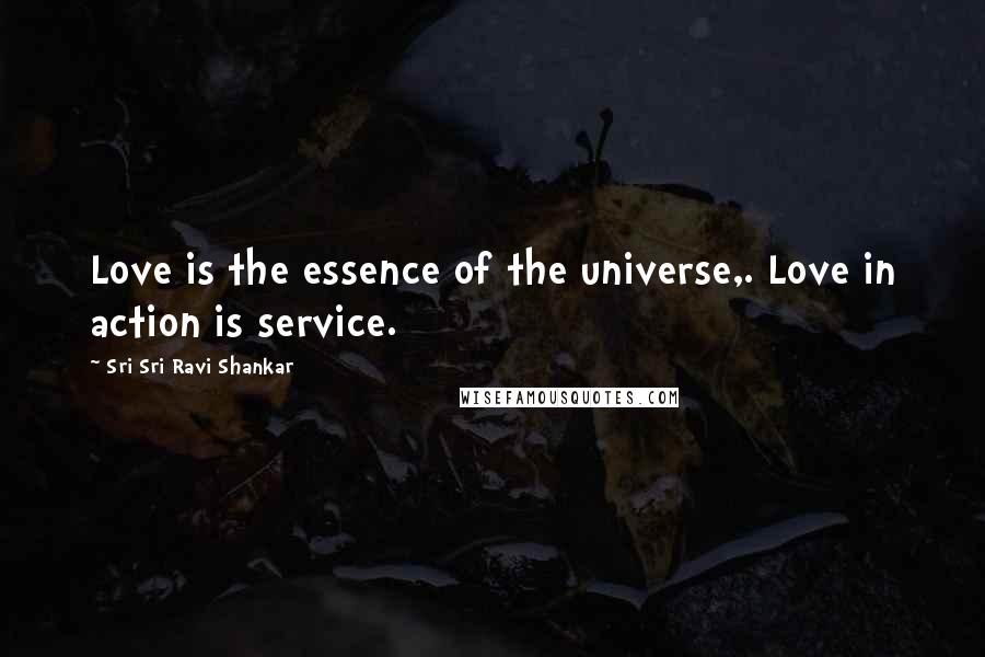 Sri Sri Ravi Shankar Quotes: Love is the essence of the universe,. Love in action is service.