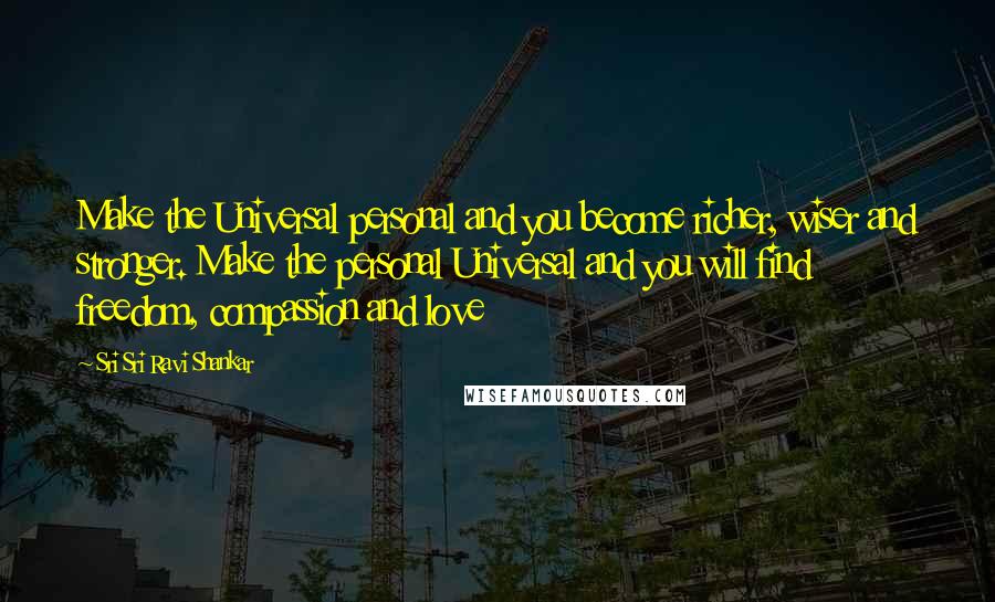 Sri Sri Ravi Shankar Quotes: Make the Universal personal and you become richer, wiser and stronger. Make the personal Universal and you will find freedom, compassion and love