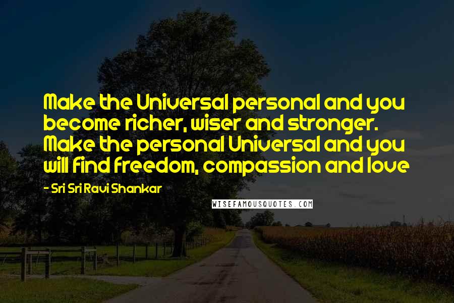 Sri Sri Ravi Shankar Quotes: Make the Universal personal and you become richer, wiser and stronger. Make the personal Universal and you will find freedom, compassion and love