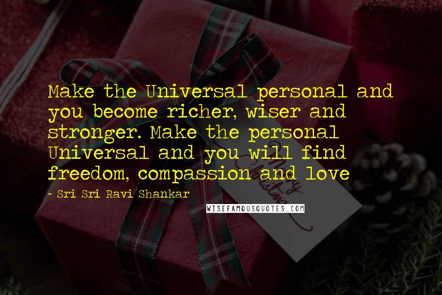 Sri Sri Ravi Shankar Quotes: Make the Universal personal and you become richer, wiser and stronger. Make the personal Universal and you will find freedom, compassion and love