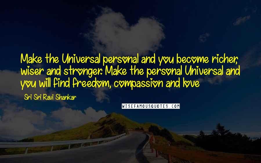 Sri Sri Ravi Shankar Quotes: Make the Universal personal and you become richer, wiser and stronger. Make the personal Universal and you will find freedom, compassion and love