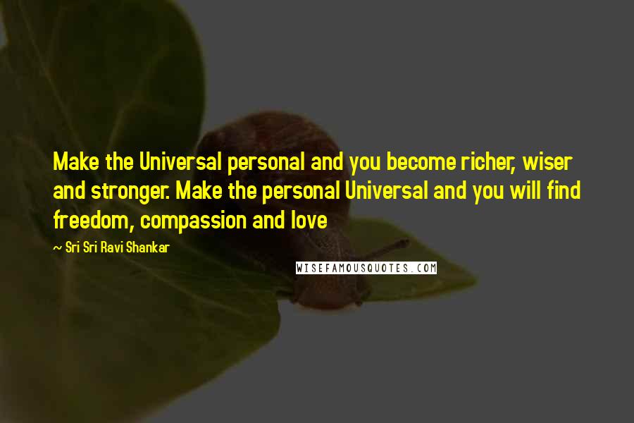 Sri Sri Ravi Shankar Quotes: Make the Universal personal and you become richer, wiser and stronger. Make the personal Universal and you will find freedom, compassion and love