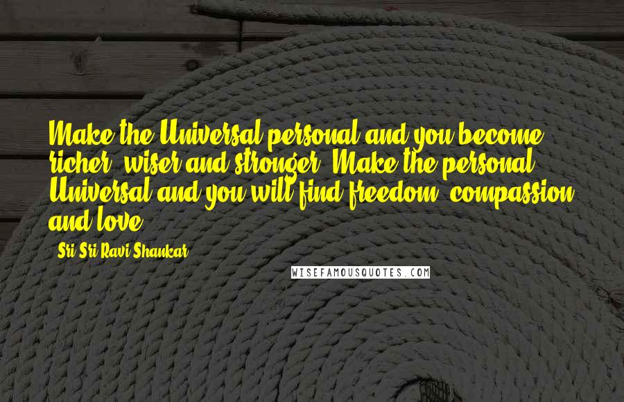 Sri Sri Ravi Shankar Quotes: Make the Universal personal and you become richer, wiser and stronger. Make the personal Universal and you will find freedom, compassion and love