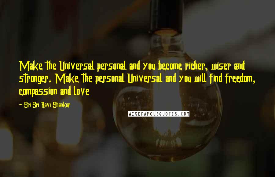 Sri Sri Ravi Shankar Quotes: Make the Universal personal and you become richer, wiser and stronger. Make the personal Universal and you will find freedom, compassion and love