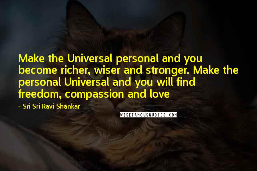 Sri Sri Ravi Shankar Quotes: Make the Universal personal and you become richer, wiser and stronger. Make the personal Universal and you will find freedom, compassion and love