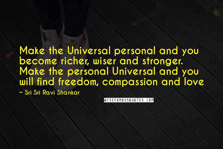 Sri Sri Ravi Shankar Quotes: Make the Universal personal and you become richer, wiser and stronger. Make the personal Universal and you will find freedom, compassion and love