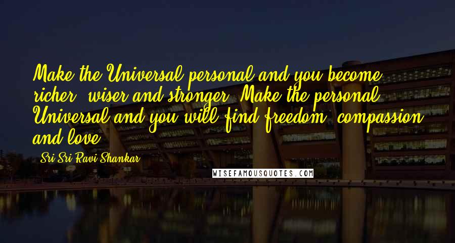Sri Sri Ravi Shankar Quotes: Make the Universal personal and you become richer, wiser and stronger. Make the personal Universal and you will find freedom, compassion and love