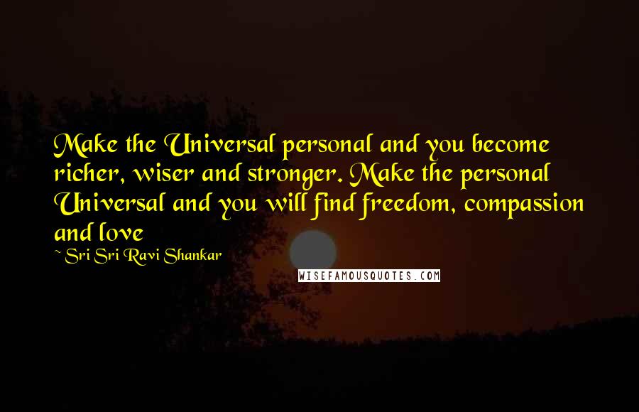 Sri Sri Ravi Shankar Quotes: Make the Universal personal and you become richer, wiser and stronger. Make the personal Universal and you will find freedom, compassion and love