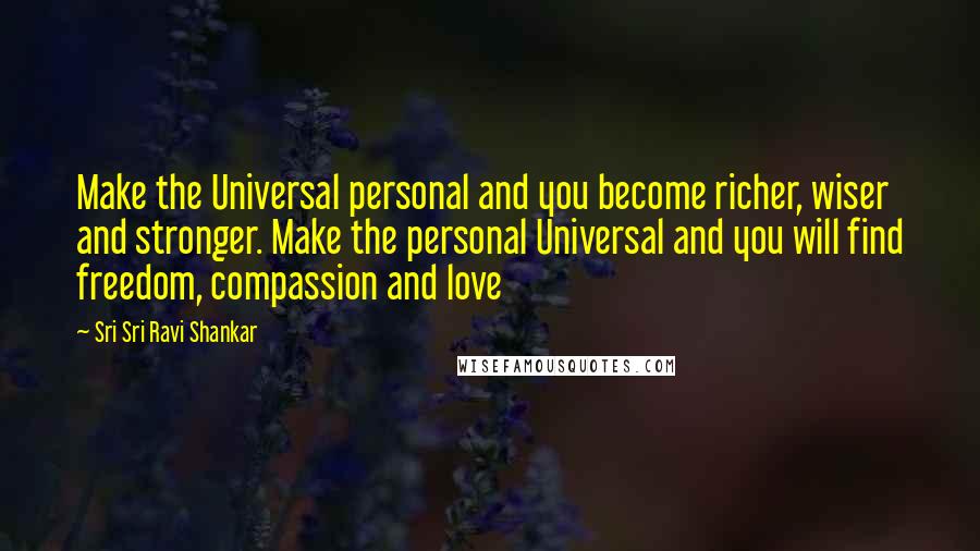 Sri Sri Ravi Shankar Quotes: Make the Universal personal and you become richer, wiser and stronger. Make the personal Universal and you will find freedom, compassion and love