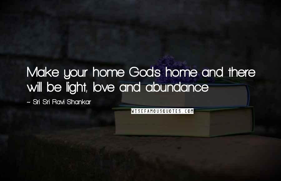 Sri Sri Ravi Shankar Quotes: Make your home God's home and there will be light, love and abundance