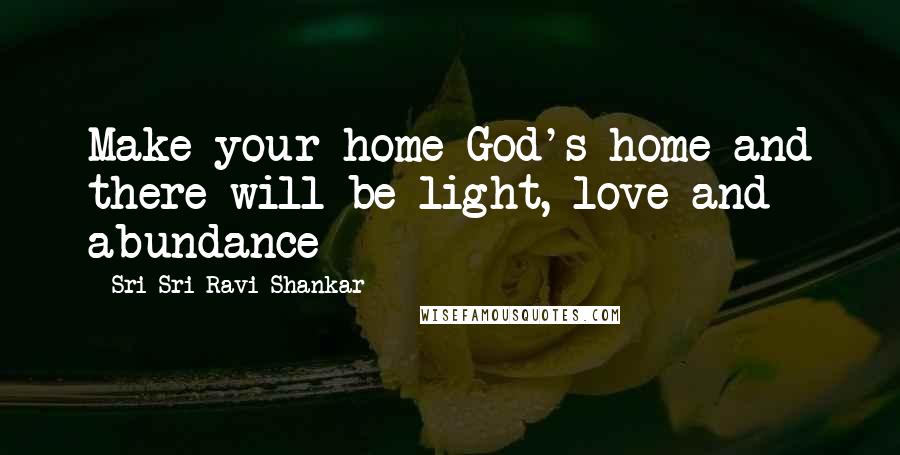 Sri Sri Ravi Shankar Quotes: Make your home God's home and there will be light, love and abundance
