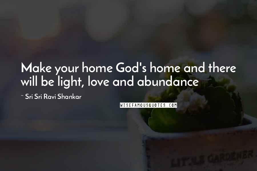 Sri Sri Ravi Shankar Quotes: Make your home God's home and there will be light, love and abundance